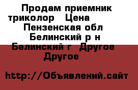 Продам приемник триколор › Цена ­ 6 000 - Пензенская обл., Белинский р-н, Белинский г. Другое » Другое   